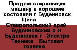 Продам стиральную машину в хорошем состоянии г.Будённовск › Цена ­ 5 500 - Ставропольский край, Буденновский р-н, Буденновск г. Электро-Техника » Бытовая техника   